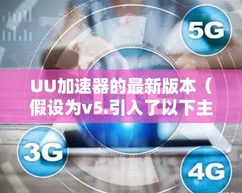 UU加速器的最新版本(假设为v5.引入了以下主要改进和新功能 UU加速器的最新版本(假设为v5.引入了以下主要改进和新功能