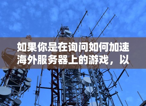 如果你是在询问如何加速海外服务器上的游戏,以下是一些可能的方法和建议 如果你是在询问如何加速海外服务器上的游戏,以下是一些可能的方法和建议