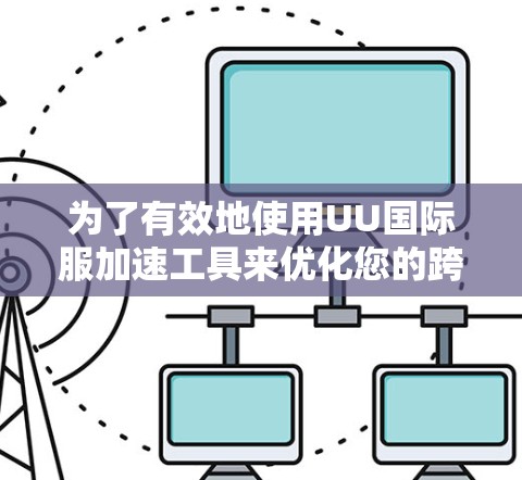 为了有效地使用UU国际服加速工具来优化您的跨境电商业务,以下是一步步的指南和建议 为了有效地使用UU国际服加速工具来优化您的跨境电商业务,以下是一步步的指南和建议