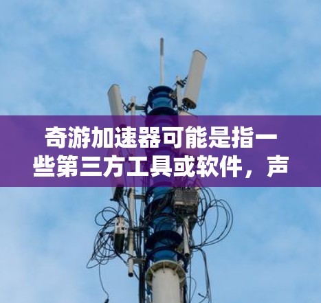 奇游加速器可能是指一些第三方工具或软件,声称可以帮助玩家加速奇游的游戏运行速度。不过,需要注意的是,使用第三方工具可能会对游戏的正常运行造成干扰,甚至可能导致账号被封禁 奇游加速器可能是指一些第三方工具或软件,声称可以帮助玩家加速奇游的游戏运行速度。不过,需要注意的是,使用第三方工具可能会对游戏的正常运行造成干扰,甚至可能导致账号被封禁