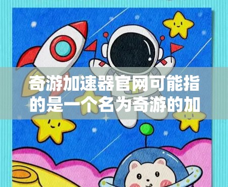奇游加速器官网可能指的是一个名为奇游的加速器服务的官方网站。如果你在寻找加速器的相关信息,以下是一些可能的步骤和建议 奇游加速器官网可能指的是一个名为奇游的加速器服务的官方网站。如果你在寻找加速器的相关信息,以下是一些可能的步骤和建议