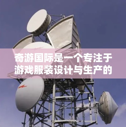 奇游国际是一个专注于游戏服装设计与生产的国际化品牌,隶属于奇游集团。奇游国际服加速可能指的是该部门在服装设计与生产领域的快速发展和创新。以下是一些可能的解释 奇游国际是一个专注于游戏服装设计与生产的国际化品牌,隶属于奇游集团。奇游国际服加速可能指的是该部门在服装设计与生产领域的快速发展和创新。以下是一些可能的解释