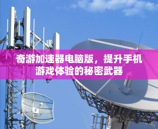 奇游加速器电脑版,提升手机游戏体验的秘密武器 奇游加速器电脑版,提升手机游戏体验的秘密武器