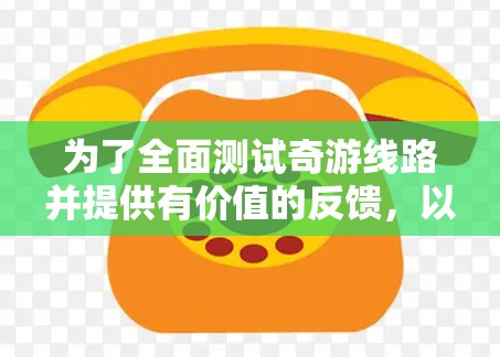 为了全面测试奇游线路并提供有价值的反馈,以下是一个有条理的测试计划和步骤 为了全面测试奇游线路并提供有价值的反馈,以下是一个有条理的测试计划和步骤