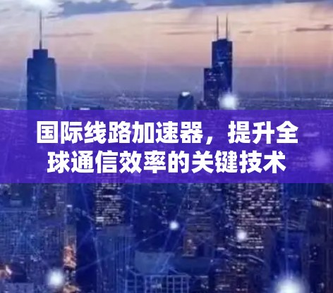 国际线路加速器，提升全球通信效率的关键技术