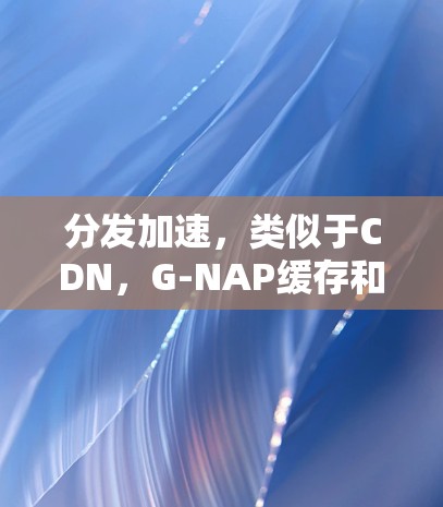 分发加速,类似于CDN,G-NAP缓存和分发内容,减少用户访问延迟 分发加速,类似于CDN,G-NAP缓存和分发内容,减少用户访问延迟