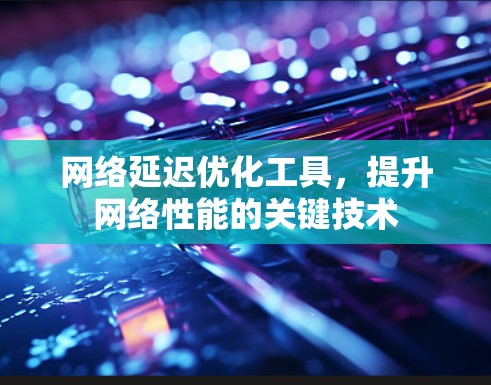 网络延迟优化工具,提升网络性能的关键技术
