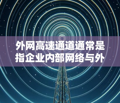 外网高速通道通常是指企业内部网络与外部网络之间的高效、快速通信通道。随着企业数字化进程的加快,对外网络的需求也在不断增加,外网高速通道的设计和优化显得尤为重要