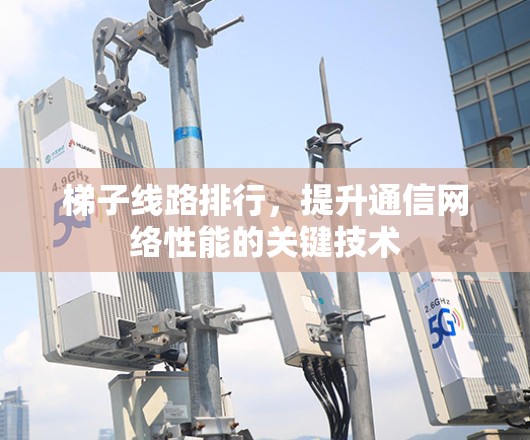 梯子线路排行,提升通信网络性能的关键技术 梯子线路排行,提升通信网络性能的关键技术