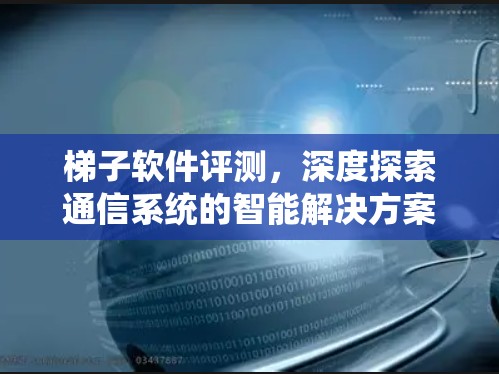 梯子软件评测,深度探索通信系统的智能解决方案