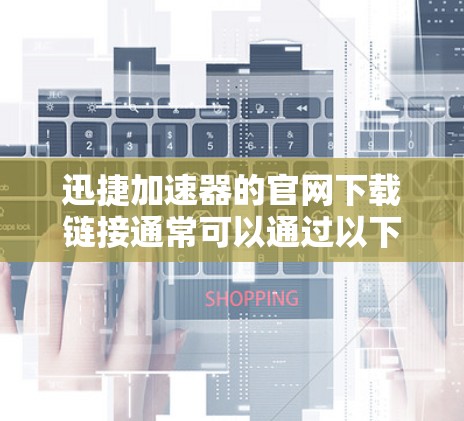 迅捷加速器的官网下载链接通常可以通过以下步骤获取 迅捷加速器的官网下载链接通常可以通过以下步骤获取