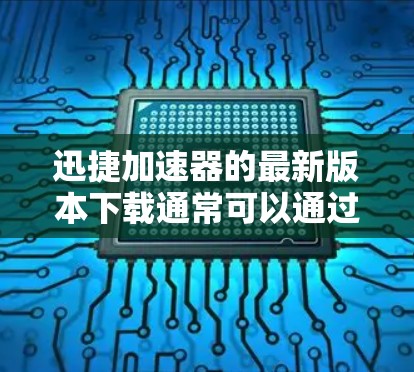 迅捷加速器的最新版本下载通常可以通过以下途径进行