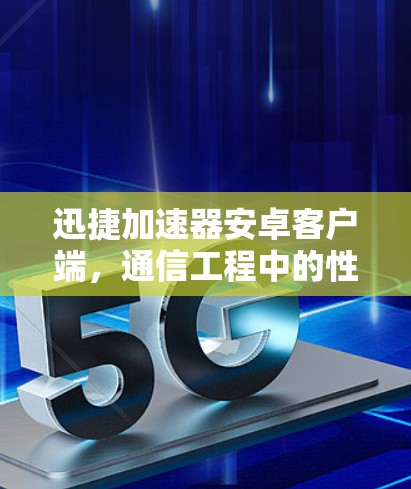 迅捷加速器安卓客户端,通信工程中的性能优化利器