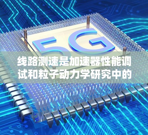 线路测速是加速器性能调试和粒子动力学研究中的重要环节,为了准确测量加速器中的粒子速度,可以采用多种方法和技术。以下是对线路测速方法的详细分析和总结