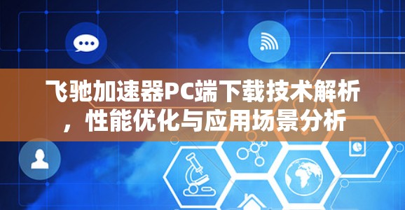 飞驰加速器PC端下载技术解析,性能优化与应用场景分析