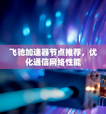 飞驰加速器节点推荐,优化通信网络性能