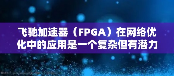 飞驰加速器(FPGA)在网络优化中的应用是一个复杂但有潜力的领域。以下是对飞驰加速器网络优化的详细分析和总结