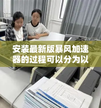 安装最新版暴风加速器的过程可以分为以下几个步骤,每一步都需要仔细执行以确保顺利完成。如果在过程中遇到问题,可以参考以下详细指南