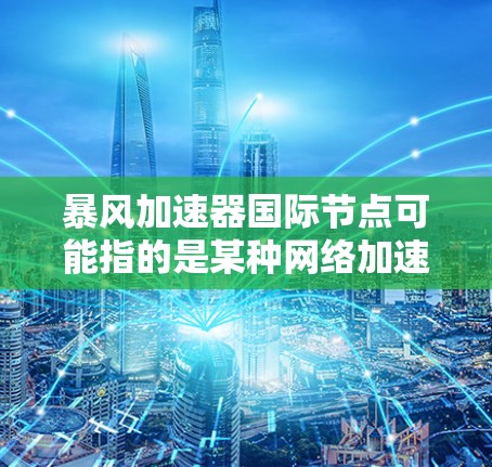 暴风加速器国际节点可能指的是某种网络加速技术或设备的国际版本或分布。然而，目前并没有明确的信息表明暴风加速器是某个具体的品牌、产品或技术