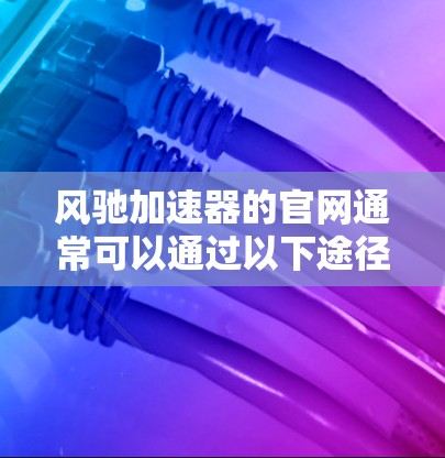风驰加速器的官网通常可以通过以下途径找到
