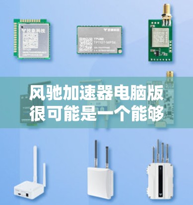 风驰加速器电脑版很可能是一个能够提升电脑性能的软件工具,旨在优化计算速度和效率。以下是对该加速器的详细分析和建议 风驰加速器电脑版很可能是一个能够提升电脑性能的软件工具,旨在优化计算速度和效率。以下是对该加速器的详细分析和建议