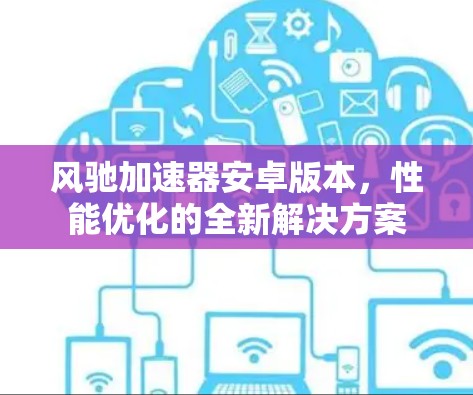 风驰加速器安卓版本,性能优化的全新解决方案 风驰加速器安卓版本,性能优化的全新解决方案