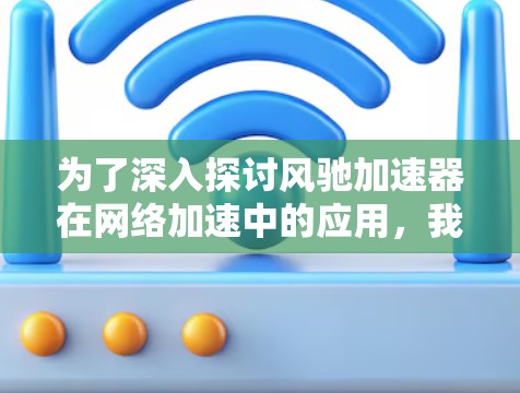 为了深入探讨风驰加速器在网络加速中的应用,我们可以按照以下步骤进行分析和实施 为了深入探讨风驰加速器在网络加速中的应用,我们可以按照以下步骤进行分析和实施
