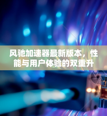 风驰加速器最新版本,性能与用户体验的双重升级 风驰加速器最新版本,性能与用户体验的双重升级