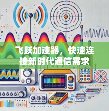 飞跃加速器,快速连接新时代通信需求 飞跃加速器,快速连接新时代通信需求