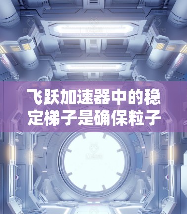 飞跃加速器中的稳定梯子是确保粒子在加速过程中稳定运动的关键组件。以下是对稳定梯子及其在飞跃加速器中的作用的详细分析