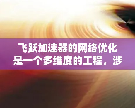 飞跃加速器的网络优化是一个多维度的工程,涉及从数据压缩到内容分发的多个方面。以下是对这一优化过程的系统化总结 飞跃加速器的网络优化是一个多维度的工程,涉及从数据压缩到内容分发的多个方面。以下是对这一优化过程的系统化总结