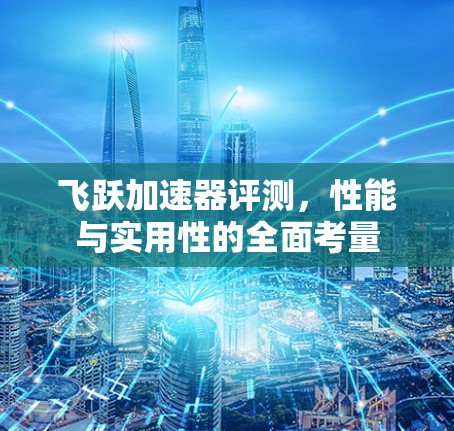 飞跃加速器评测,性能与实用性的全面考量