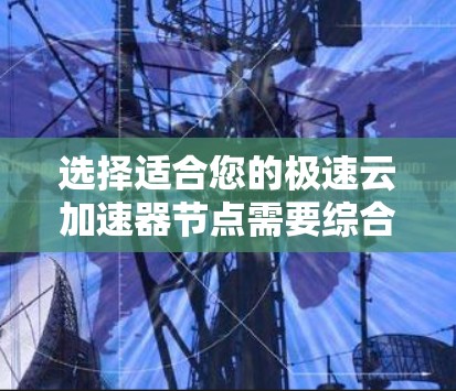 选择适合您的极速云加速器节点需要综合考虑多个因素,以确保最佳的性能和稳定性。以下是根据您的需求总结出的选择步骤和关键考虑因素 选择适合您的极速云加速器节点需要综合考虑多个因素,以确保最佳的性能和稳定性。以下是根据您的需求总结出的选择步骤和关键考虑因素