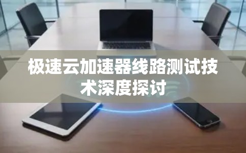 极速云加速器线路测试技术深度探讨