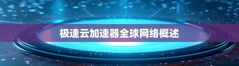 极速云加速器全球网络概述 极速云加速器全球网络概述