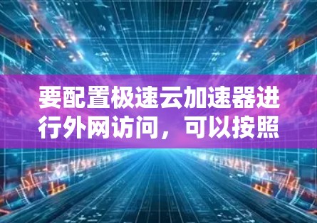 要配置极速云加速器进行外网访问,可以按照以下步骤进行 要配置极速云加速器进行外网访问,可以按照以下步骤进行