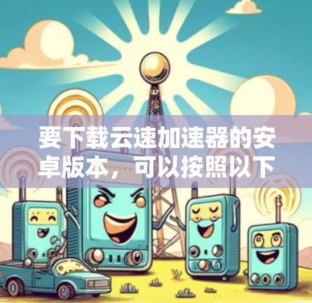 要下载云速加速器的安卓版本，可以按照以下步骤操作