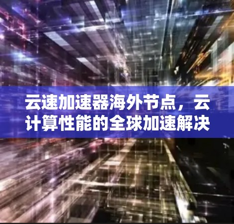 云速加速器海外节点,云计算性能的全球加速解决方案 云速加速器海外节点,云计算性能的全球加速解决方案