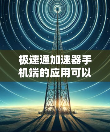极速通加速器手机端的应用可以从以下几个方面进行详细分析 极速通加速器手机端的应用可以从以下几个方面进行详细分析