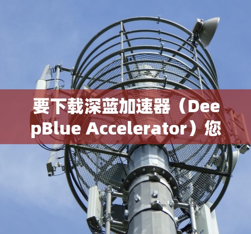 要下载深蓝加速器(DeepBlue Accelerator)您可以按照以下步骤操作 要下载深蓝加速器(DeepBlue Accelerator)您可以按照以下步骤操作