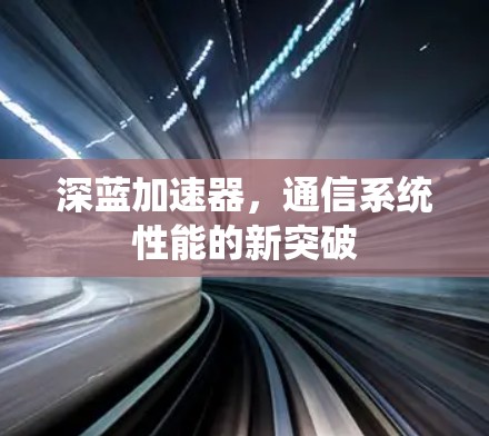 深蓝加速器,通信系统性能的新突破 深蓝加速器,通信系统性能的新突破