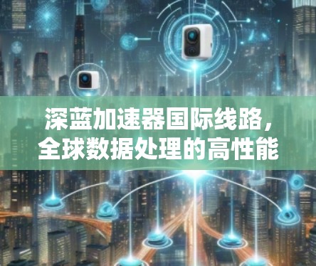 深蓝加速器国际线路,全球数据处理的高性能解决方案 深蓝加速器国际线路,全球数据处理的高性能解决方案