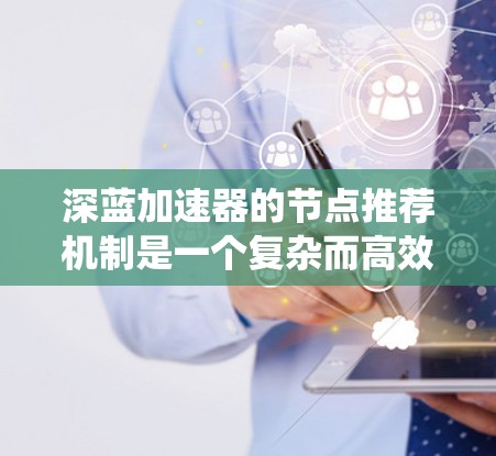 深蓝加速器的节点推荐机制是一个复杂而高效的系统,旨在帮助用户快速找到最适合他们需求的计算节点。以下是对该机制的详细分析和总结