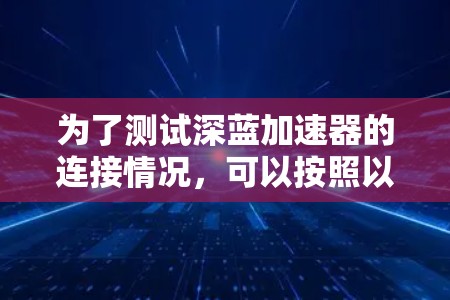 为了测试深蓝加速器的连接情况，可以按照以下步骤进行