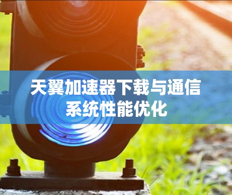 天翼加速器下载与通信系统性能优化