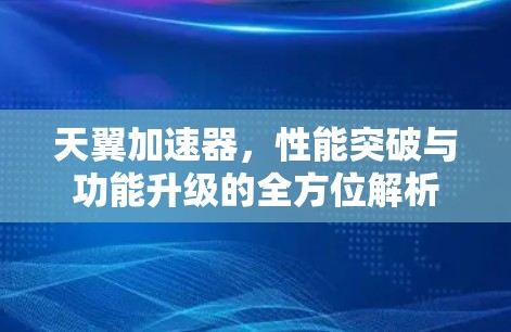 天翼加速器,性能突破与功能升级的全方位解析