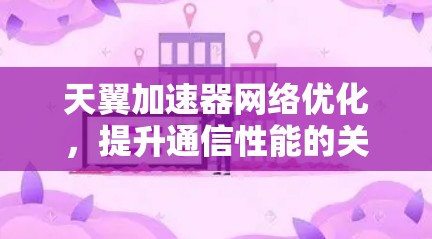 天翼加速器网络优化,提升通信性能的关键 天翼加速器网络优化,提升通信性能的关键