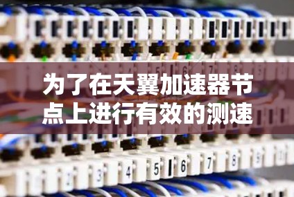 为了在天翼加速器节点上进行有效的测速和性能测试，可以按照以下步骤进行