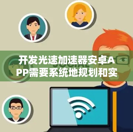 开发光速加速器安卓APP需要系统地规划和实施以下几个步骤 开发光速加速器安卓APP需要系统地规划和实施以下几个步骤