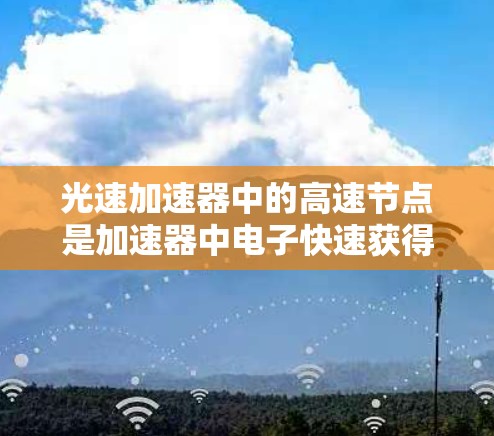 光速加速器中的高速节点是加速器中电子快速获得高速的关键部分,通常位于加速区的D型盒区域。每个D型盒为电子提供一个高速节点,使其在经过多个节点后达到接近光速的速度。以下是对这一概念的详细解析
